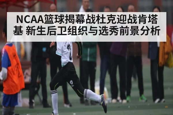 NCAA篮球揭幕战杜克迎战肯塔基 新生后卫组织与选秀前景分析