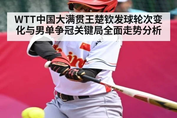 WTT中国大满贯王楚钦发球轮次变化与男单争冠关键局全面走势分析