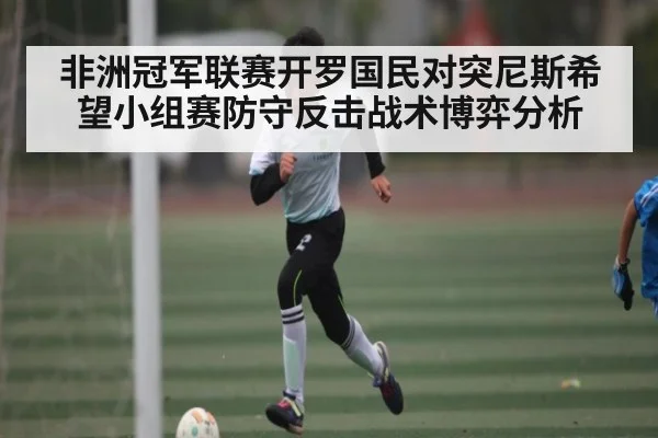非洲冠军联赛开罗国民对突尼斯希望小组赛防守反击战术博弈分析