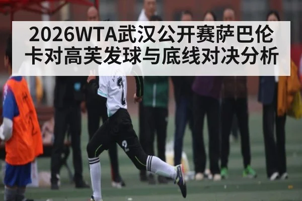 2026WTA武汉公开赛萨巴伦卡对高芙发球与底线对决分析
