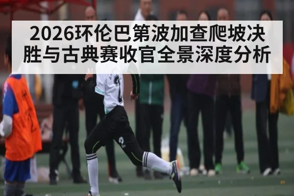 2026环伦巴第波加查爬坡决胜与古典赛收官全景深度分析（Yabo Sports）