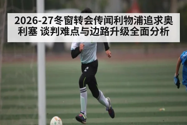 2026-27冬窗转会传闻利物浦追求奥利塞 谈判难点与边路升级全面分析 | Yabo Sports