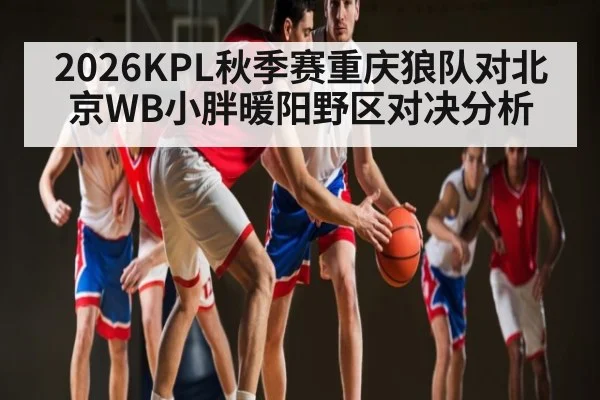 2026KPL秋季赛重庆狼队对北京WB小胖暖阳野区对决分析 | Yabo Sports