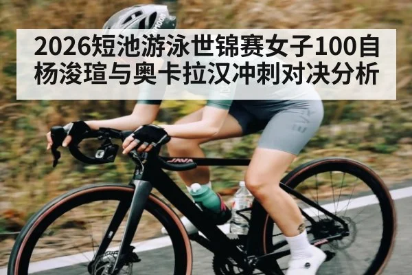 2026短池游泳世锦赛女子100自杨浚瑄与奥卡拉汉冲刺对决分析 | Yabo Sports