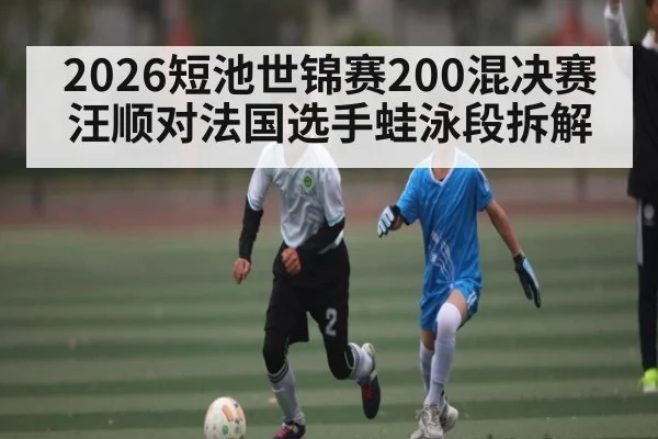 2026短池世锦赛200混决赛汪顺对法国选手蛙泳段拆解 | Yabo Sports